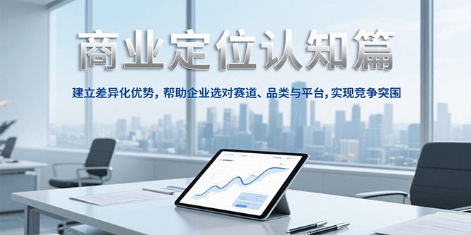 商业定位认知，建立差异化优势，帮助企业选对赛道、品类与平台，实现竞争突围-云网创