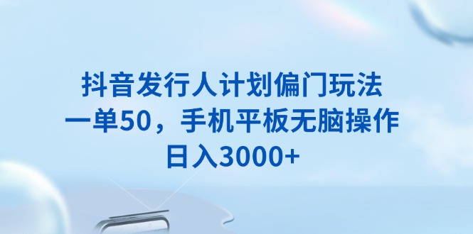 抖音发行人计划偏门玩法，一单50，手机平板无脑操作，日入3000+-云网创