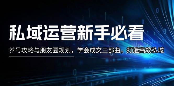 私域运营新手必看：养号攻略与朋友圈规划，学会成交三部曲，打造高效私域-云网创