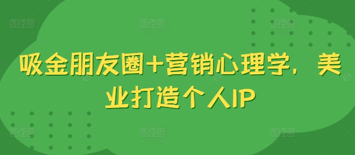 吸金朋友圈+营销心理学，美业打造个人IP-云网创