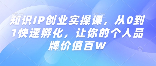 知识IP创业实操课，从0到1快速孵化，让你的个人品牌价值百W-云网创