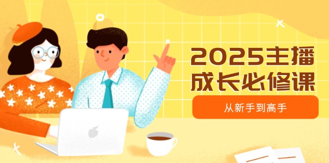 2025主播成长必修课，主播从新手到高手，涵盖趋势、定位、能力构建等-云网创