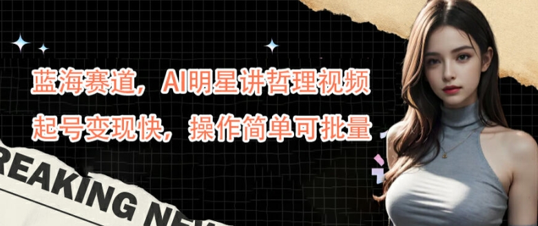 蓝海赛道,AI明星讲哲理视频,起号变现快,操作简单可批量【揭秘】
