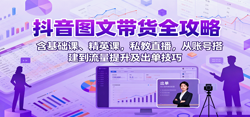 抖音图文带货全攻略：含基础课、精英课，私教直播，从账号搭建到流量提升及出单技巧-云网创