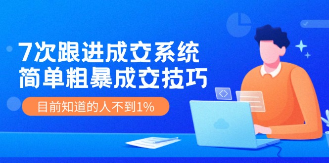 7次 跟进 成交系统：简单粗暴成交技巧，目前知道的人不到1%-云网创