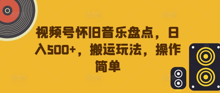 视频号怀旧音乐盘点，日入500+，搬运玩法，操作简单【揭秘】-云网创
