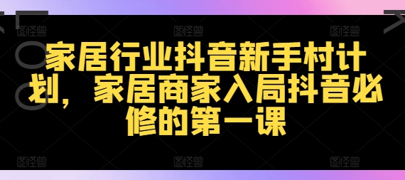家居行业抖音新手村计划，家居商家入局抖音必修的第一课-云网创