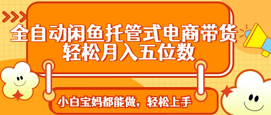 全自动闲鱼托管式电商带货 轻松实现月入五位数-云网创