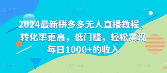 2024最新拼多多无人直播教程，转化率更高，低门槛，轻松实现每日1000+的收入-云网创
