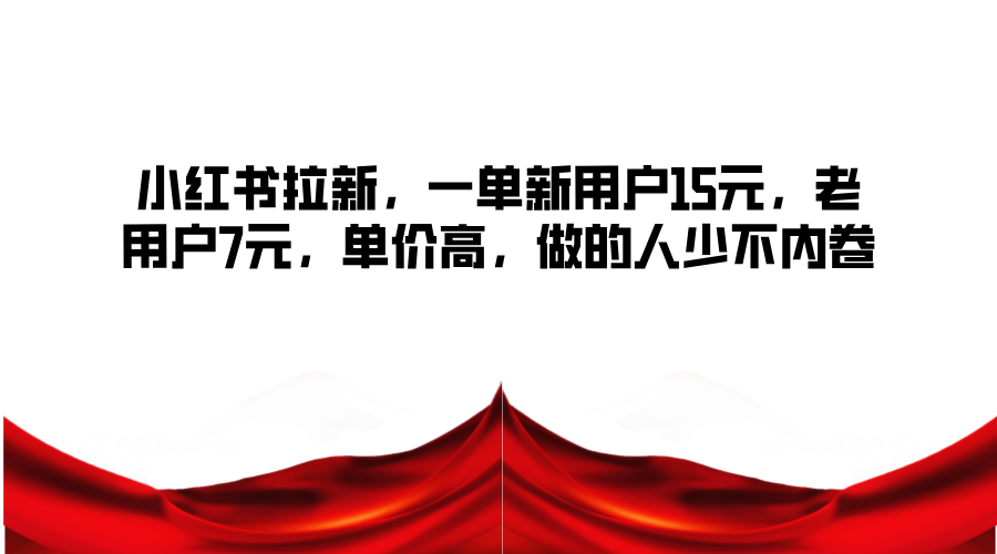 小红书拉新，一单新用户15元，老用户7元，单价高，做的人少不内卷-云网创
