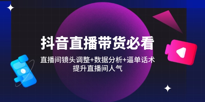 抖音直播带货必看：直播间镜头调整+数据分析+逼单话术，提升直播间人气-云网创
