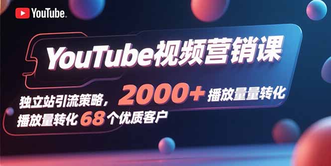 YouTube视频营销课，独立站引流策略，2000+播放量转化68个优质客户-云网创