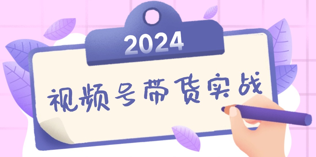 2024视频号最新带货实战课：无人直播/书单号卖货/个人IP口播 (附资料素材-云网创