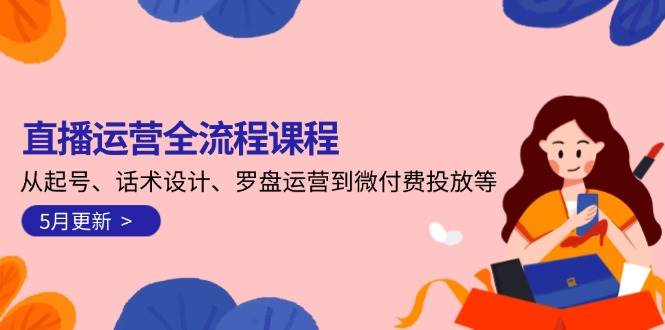 直播运营全流程课程-5月更新：从起号、话术设计、罗盘运营到微付费投放等-云网创