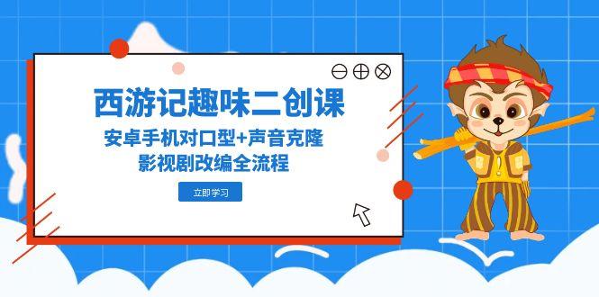 西游记趣味二创课，安卓手机对口型+声音克隆，影视剧改编全流程-云网创