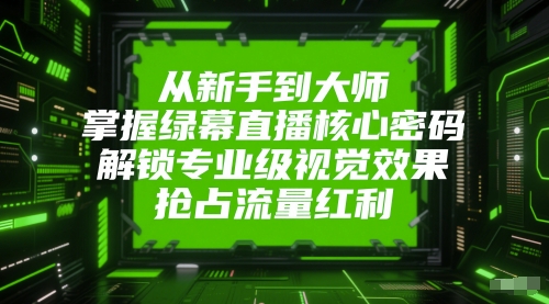 从新手到大师，掌握绿幕直播核心密码，解锁专业级视觉效果，抢占流量红利-云网创