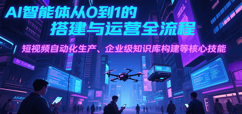 AI智能体从0到1的搭建与运营全流程，短视频自动化生产、企业级知识库构建等核心技能-云网创