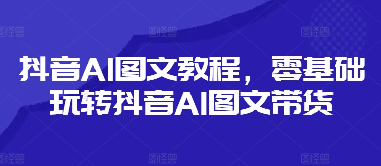 抖音AI图文教程，零基础玩转抖音AI图文带货-云网创