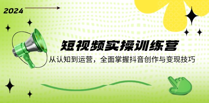 短视频实操训练营：从认知到运营，全面掌握抖音创作与变现技巧-云网创