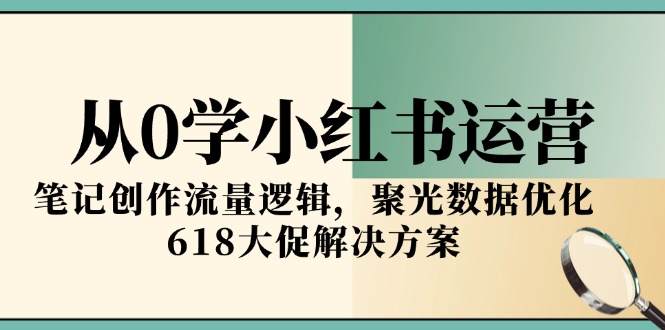 从0学小红书运营，笔记创作流量逻辑，聚光数据优化，618大促解决方案-云网创