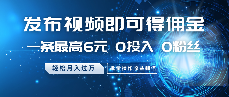 发布视频即可得佣金，一条最高6元，0投入0粉丝，月入过万，批量操作收益翻倍-云网创