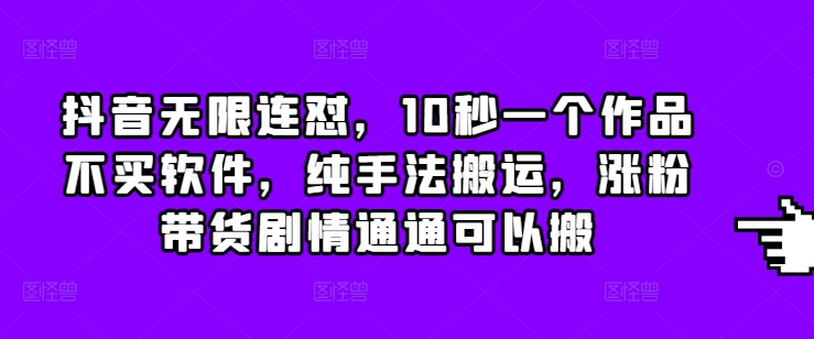 抖音无限连怼，10秒一个作品不买软件，纯手法搬运，涨粉带货剧情通通可以搬-云网创