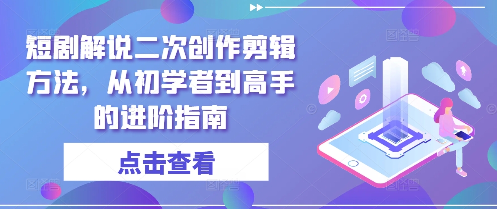 短剧解说二次创作剪辑方法，从初学者到高手的进阶指南-云网创
