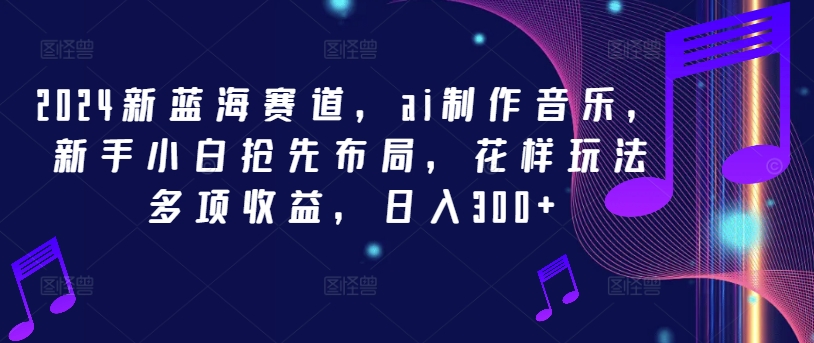 2024新蓝海赛道，ai制作音乐，新手小白抢先布局，花样玩法多项收益，日入300+【揭秘】-云网创