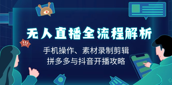 无人直播全流程解析：手机操作、素材录制剪辑、拼多多与抖音开播攻略-云网创