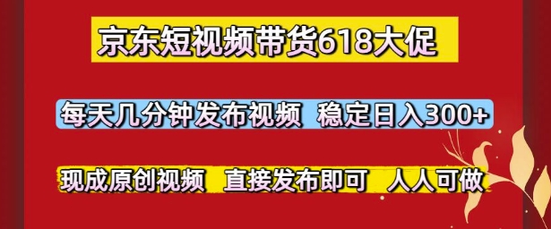京东短视频带货618大促，每天几分钟发布视频，稳定日入3张+，现成原创视频，直接发布即可【揭秘】-云网创