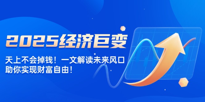 2025经济巨变，天上不会掉钱！一文解读未来风口，助你实现财富自由！-云网创