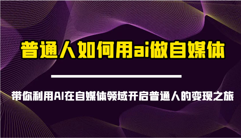 普通人如何用ai做自媒体-带你利用AI在自媒体领域开启普通人的变现之旅-云网创