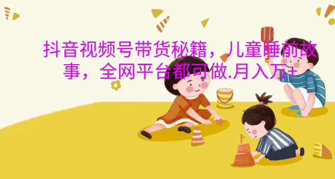 抖音视频号带货秘籍,儿童睡前故事,全网平台都可做,月入过W【揭秘】