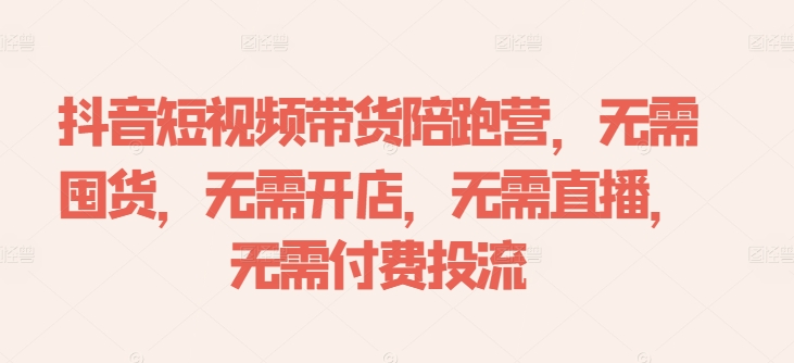 抖音短视频带货陪跑营,无需囤货、无需开店、无需直播,无需付费投流