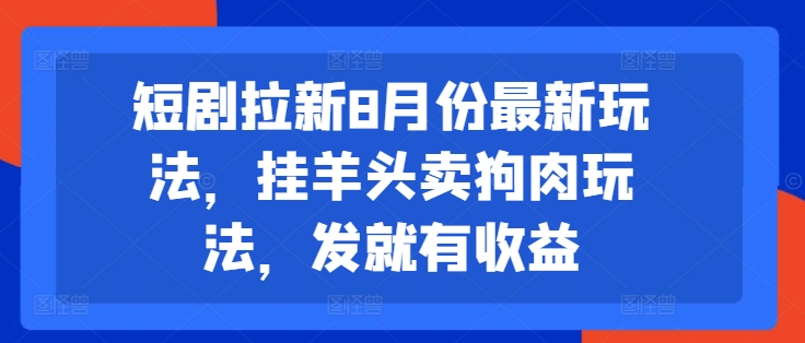 短剧拉新8月份最新玩法，挂羊头卖狗肉玩法，发就有收益-云网创