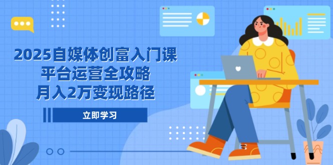 2025自媒体创富入门课，平台运营全攻略，月入2万变现路径-云网创
