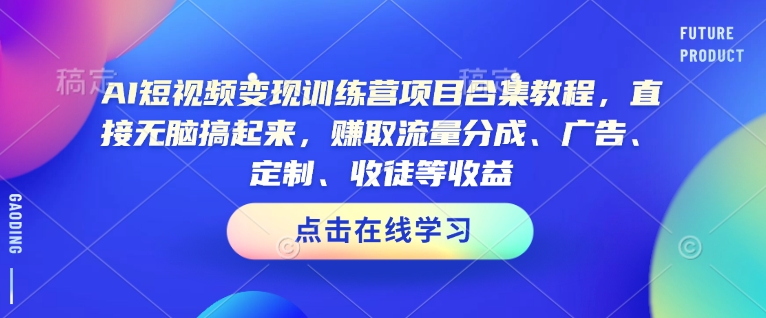 AI短视频变现训练营项目合集教程，直接无脑搞起来，赚取流量分成、广告、定制、收徒等收益-云网创
