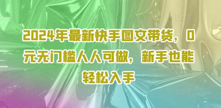 2024年最新快手图文带货，0元无门槛人人可做，新手也能轻松入手-云网创