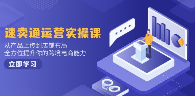 速卖通运营实操课，从产品上传到店铺布局，全方位提升你的跨境电商能力-云网创
