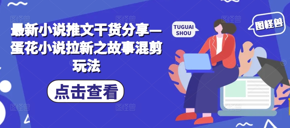 最新小说推文干货分享—蛋花小说拉新之故事混剪玩法-云网创