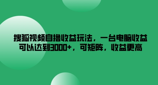 搜狐视频自撸收益玩法，一台电脑收益可以达到3k+，可矩阵，收益更高【揭秘】-云网创