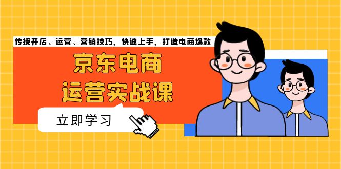 京东电商运营实战课，传授开店、运营、营销技巧，快速上手，打造电商爆款-云网创