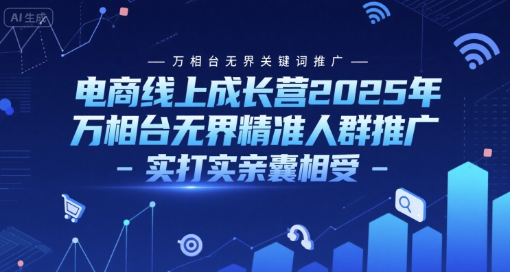电商线上成长营2025年，万相台无界关键词推广-万相台无界精准人群推广-实打实亲囊相受-云网创