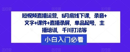 短视频直播运营，6月底线下课，录音+文字+课件+直播录屏，单品起号，主播培训，千川打法等-云网创