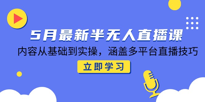 5月最新半无人直播课，内容从基础到实操，涵盖多平台直播技巧-云网创