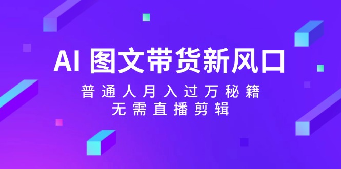 AI图文带货新风口：普通人月入过万秘籍，无需直播剪辑-云网创