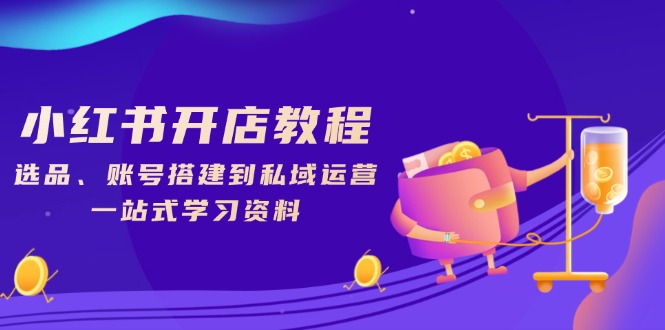 小红书开店教程，选品、账号搭建到私域运营，一站式学习资料-云网创