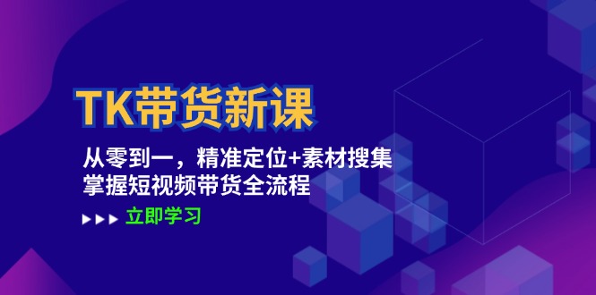 TK带货新课：从零到一，精准定位+素材搜集 掌握短视频带货全流程-云网创