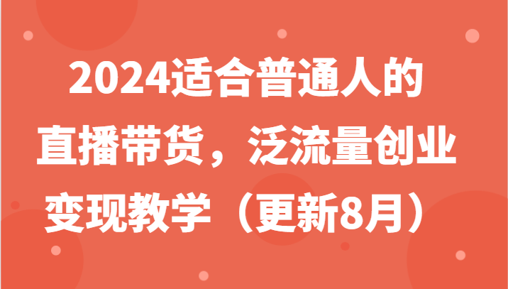 2024适合普通人的直播带货，泛流量创业变现教学(更新8月)-云网创