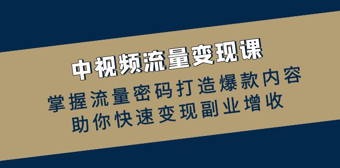 中视频流量变现课：掌握流量密码打造爆款内容，助你快速变现副业增收-云网创